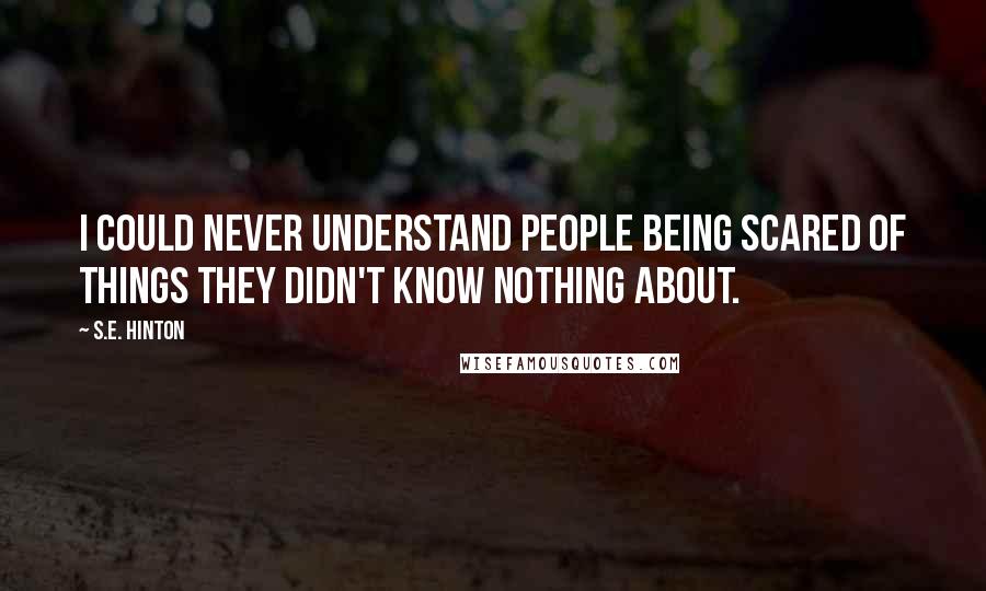 S.E. Hinton Quotes: I could never understand people being scared of things they didn't know nothing about.