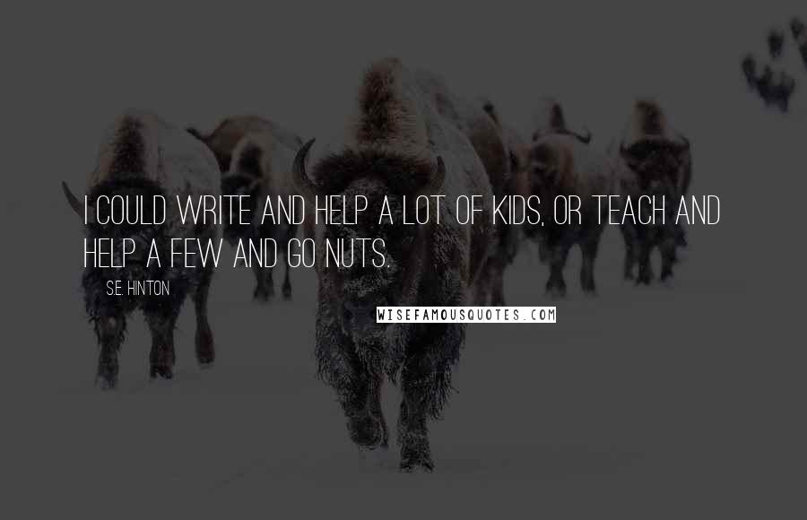 S.E. Hinton Quotes: I could write and help a lot of kids, or teach and help a few and go nuts.