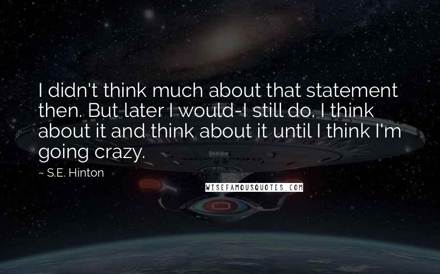 S.E. Hinton Quotes: I didn't think much about that statement then. But later I would-I still do. I think about it and think about it until I think I'm going crazy.