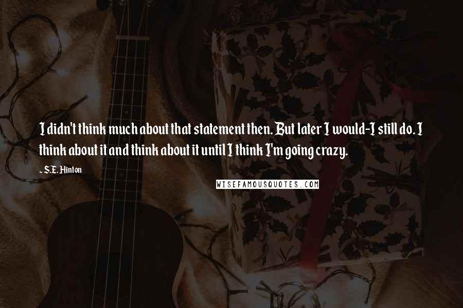 S.E. Hinton Quotes: I didn't think much about that statement then. But later I would-I still do. I think about it and think about it until I think I'm going crazy.