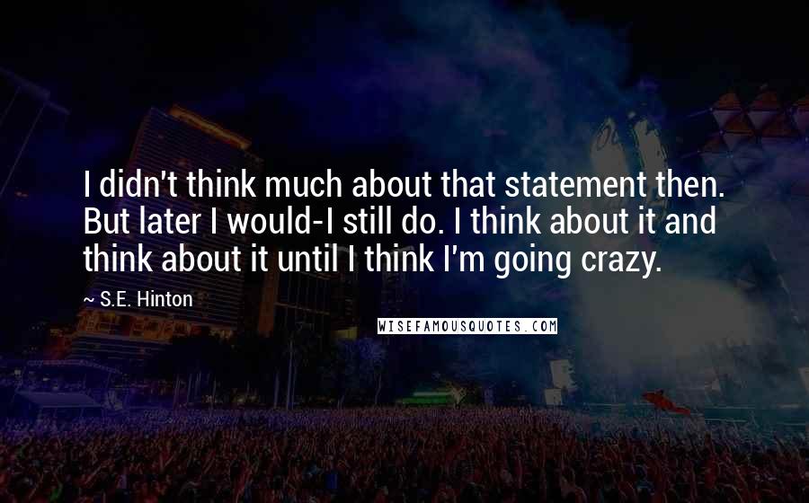 S.E. Hinton Quotes: I didn't think much about that statement then. But later I would-I still do. I think about it and think about it until I think I'm going crazy.