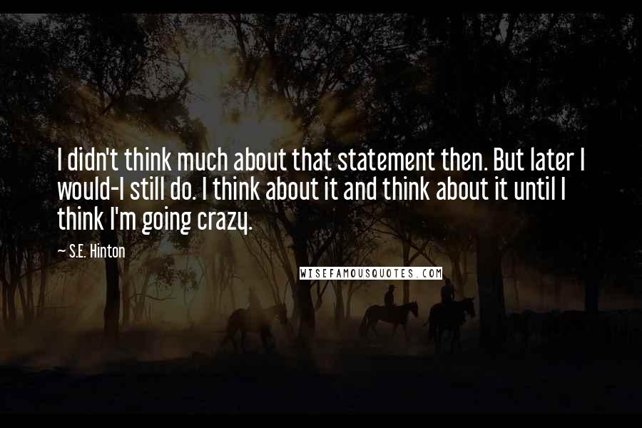 S.E. Hinton Quotes: I didn't think much about that statement then. But later I would-I still do. I think about it and think about it until I think I'm going crazy.