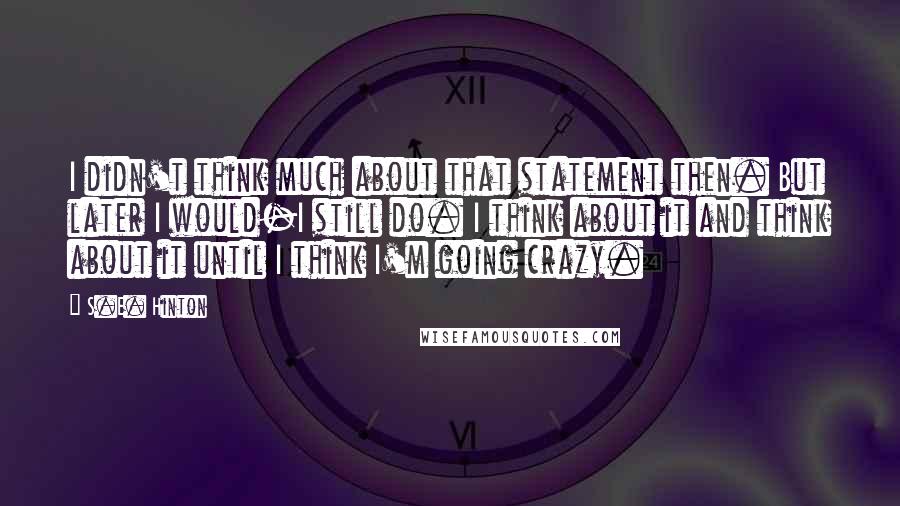 S.E. Hinton Quotes: I didn't think much about that statement then. But later I would-I still do. I think about it and think about it until I think I'm going crazy.