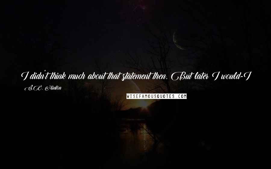 S.E. Hinton Quotes: I didn't think much about that statement then. But later I would-I still do. I think about it and think about it until I think I'm going crazy.