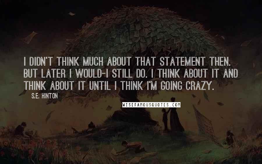 S.E. Hinton Quotes: I didn't think much about that statement then. But later I would-I still do. I think about it and think about it until I think I'm going crazy.