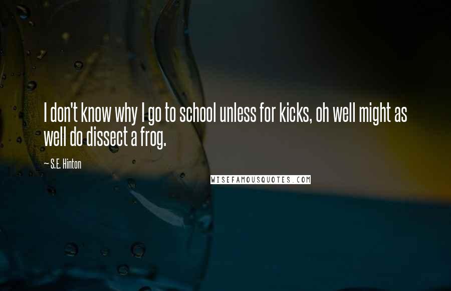 S.E. Hinton Quotes: I don't know why I go to school unless for kicks, oh well might as well do dissect a frog.