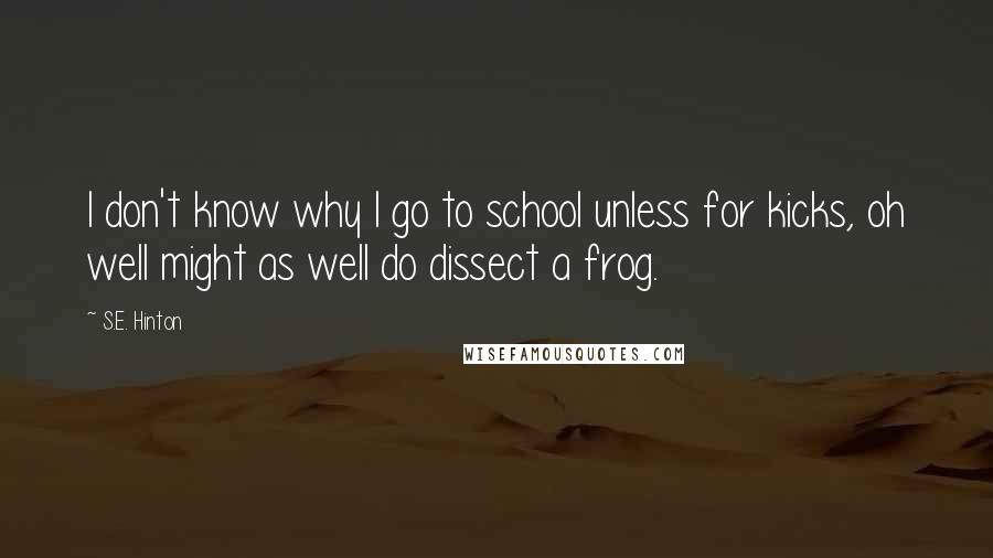 S.E. Hinton Quotes: I don't know why I go to school unless for kicks, oh well might as well do dissect a frog.