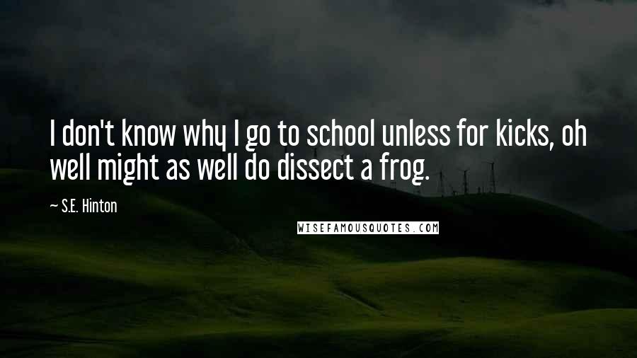 S.E. Hinton Quotes: I don't know why I go to school unless for kicks, oh well might as well do dissect a frog.