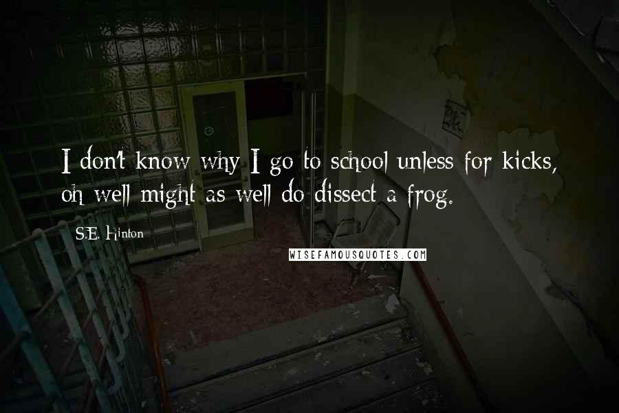 S.E. Hinton Quotes: I don't know why I go to school unless for kicks, oh well might as well do dissect a frog.