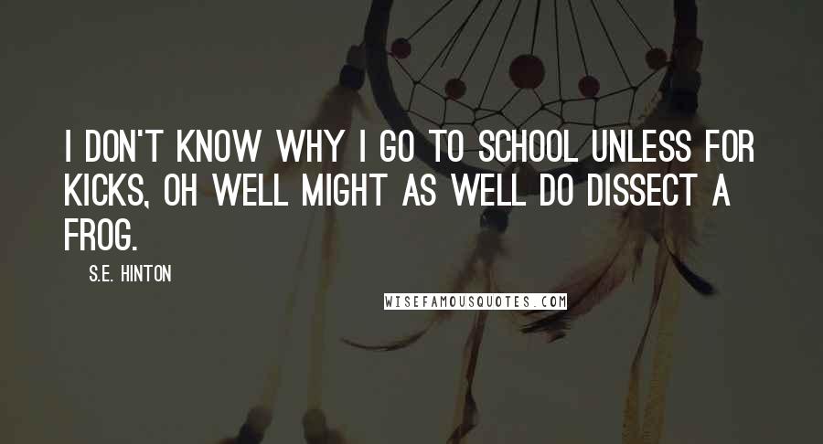 S.E. Hinton Quotes: I don't know why I go to school unless for kicks, oh well might as well do dissect a frog.