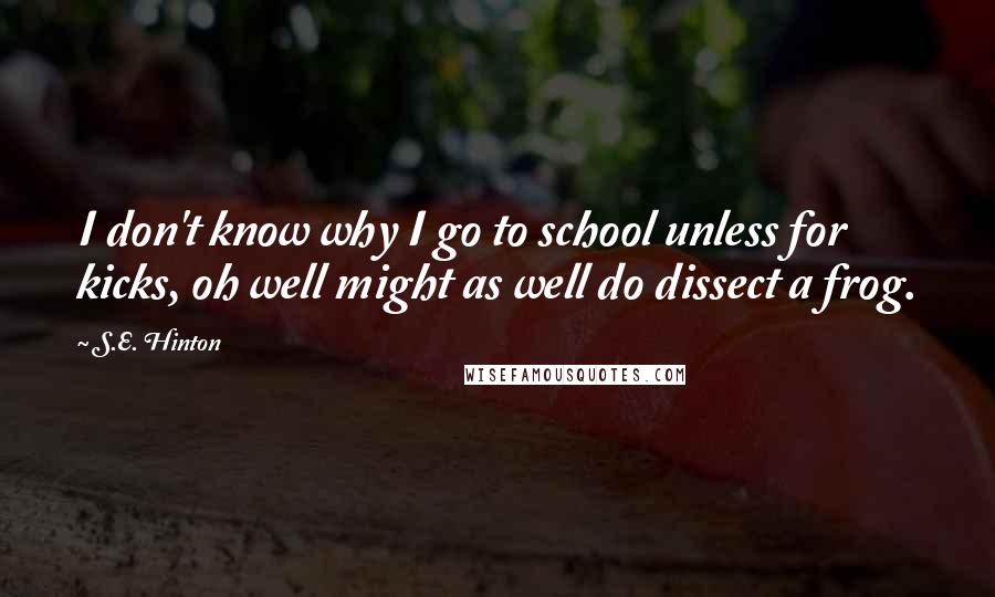 S.E. Hinton Quotes: I don't know why I go to school unless for kicks, oh well might as well do dissect a frog.