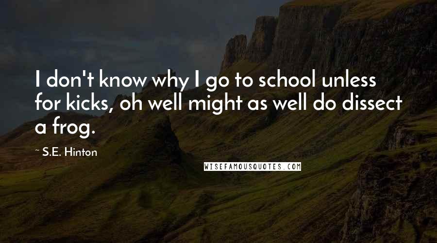 S.E. Hinton Quotes: I don't know why I go to school unless for kicks, oh well might as well do dissect a frog.