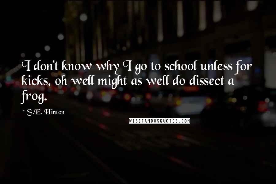 S.E. Hinton Quotes: I don't know why I go to school unless for kicks, oh well might as well do dissect a frog.