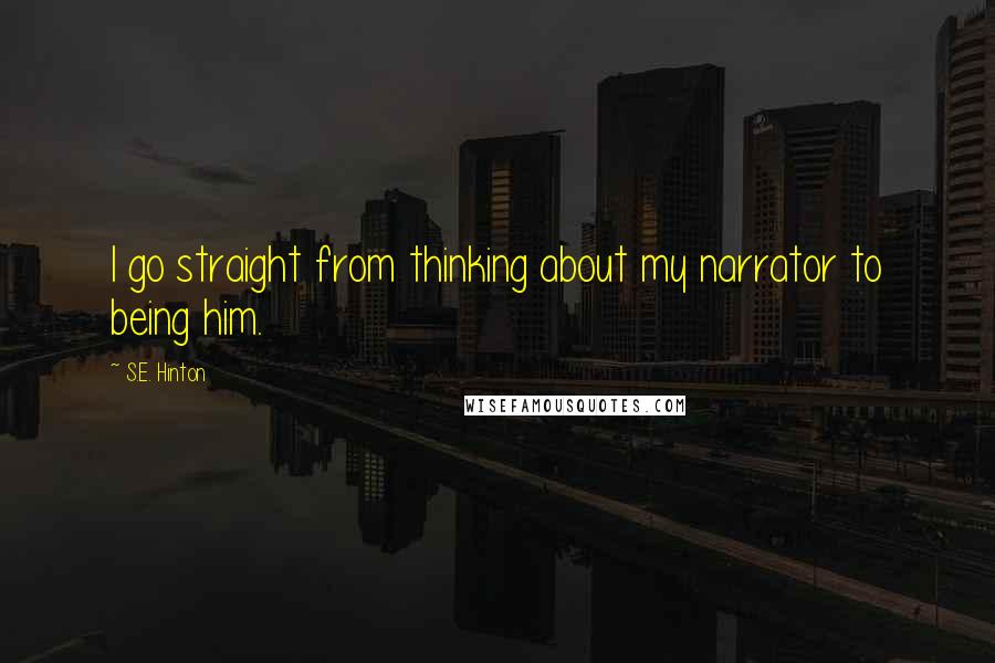 S.E. Hinton Quotes: I go straight from thinking about my narrator to being him.