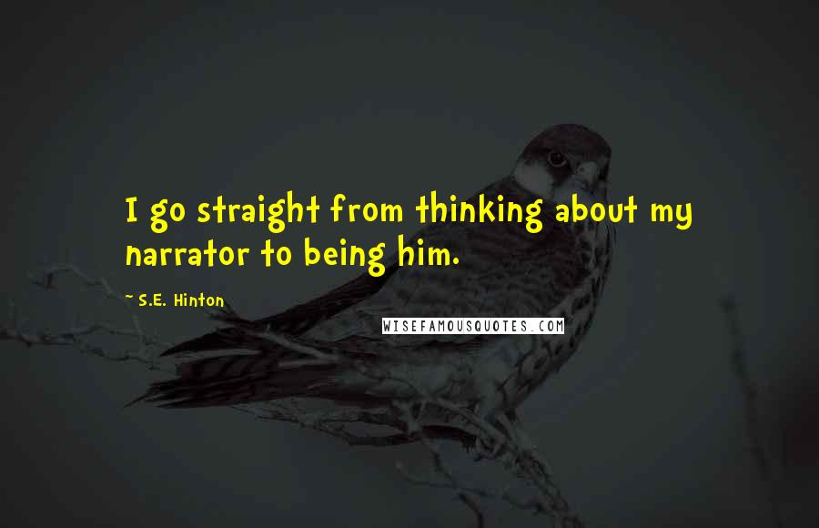 S.E. Hinton Quotes: I go straight from thinking about my narrator to being him.