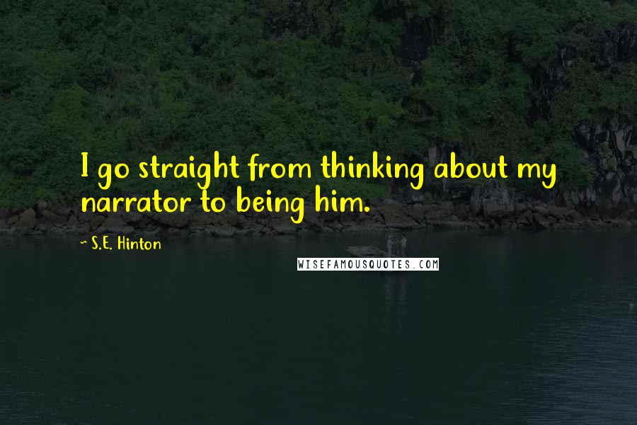 S.E. Hinton Quotes: I go straight from thinking about my narrator to being him.