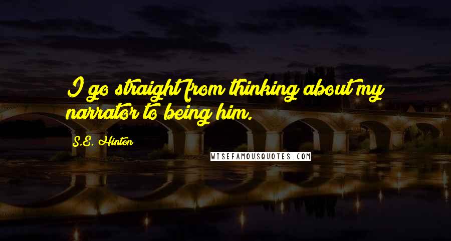 S.E. Hinton Quotes: I go straight from thinking about my narrator to being him.