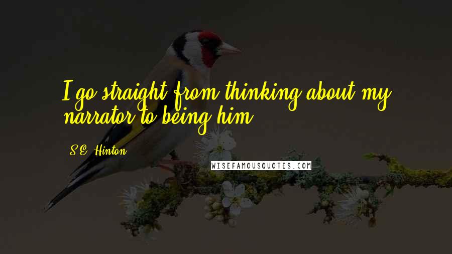 S.E. Hinton Quotes: I go straight from thinking about my narrator to being him.