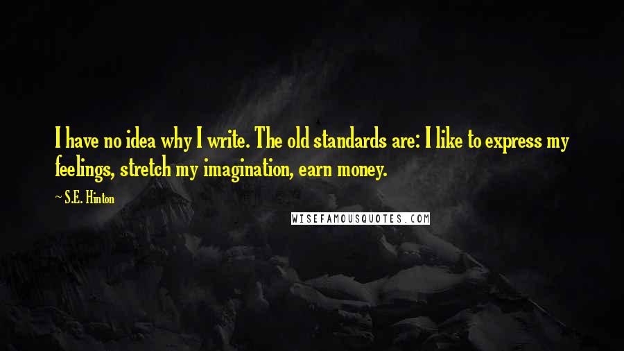 S.E. Hinton Quotes: I have no idea why I write. The old standards are: I like to express my feelings, stretch my imagination, earn money.