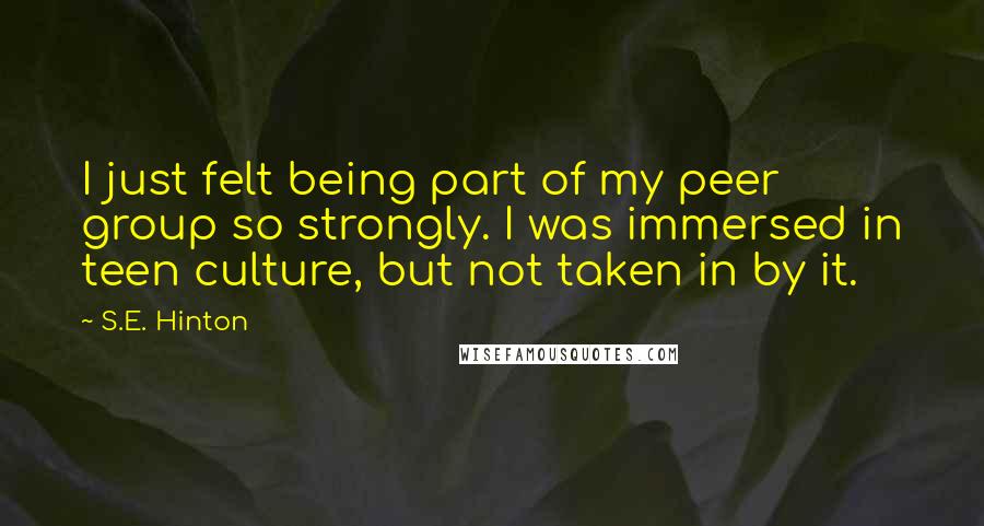 S.E. Hinton Quotes: I just felt being part of my peer group so strongly. I was immersed in teen culture, but not taken in by it.