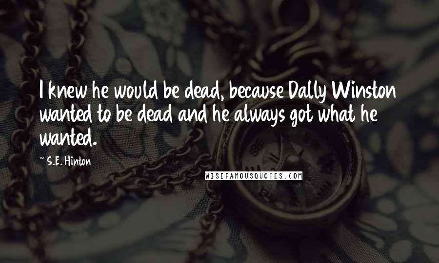 S.E. Hinton Quotes: I knew he would be dead, because Dally Winston wanted to be dead and he always got what he wanted.