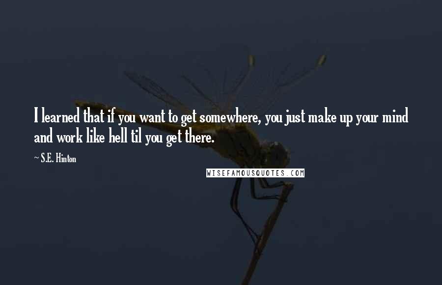 S.E. Hinton Quotes: I learned that if you want to get somewhere, you just make up your mind and work like hell til you get there.