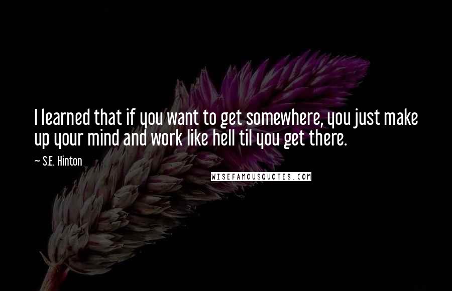 S.E. Hinton Quotes: I learned that if you want to get somewhere, you just make up your mind and work like hell til you get there.
