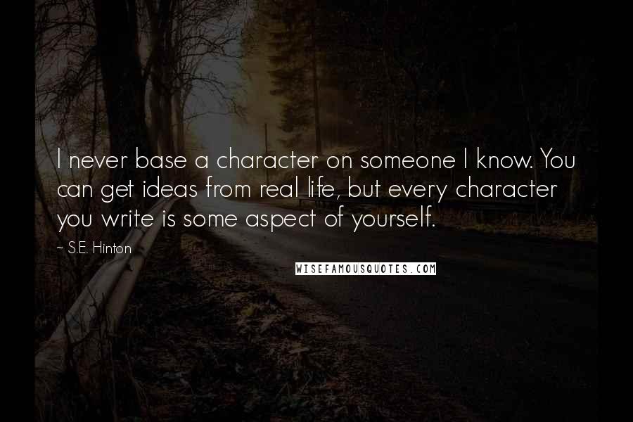 S.E. Hinton Quotes: I never base a character on someone I know. You can get ideas from real life, but every character you write is some aspect of yourself.