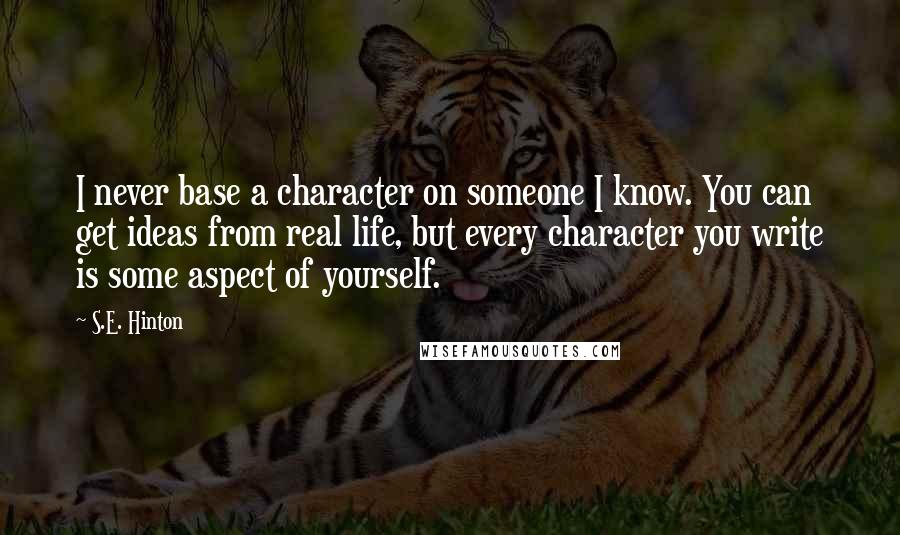 S.E. Hinton Quotes: I never base a character on someone I know. You can get ideas from real life, but every character you write is some aspect of yourself.