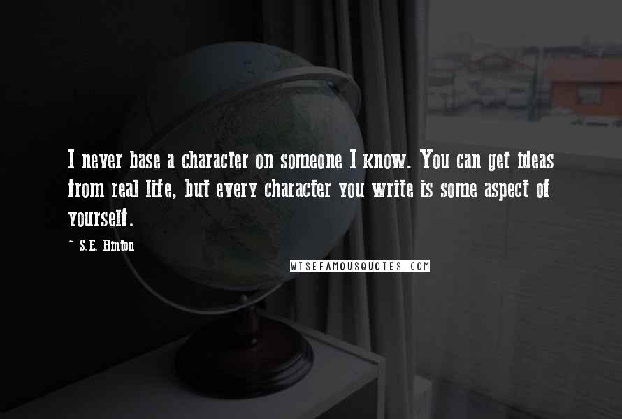 S.E. Hinton Quotes: I never base a character on someone I know. You can get ideas from real life, but every character you write is some aspect of yourself.