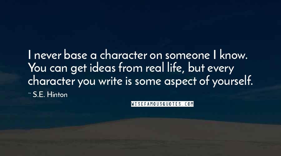 S.E. Hinton Quotes: I never base a character on someone I know. You can get ideas from real life, but every character you write is some aspect of yourself.