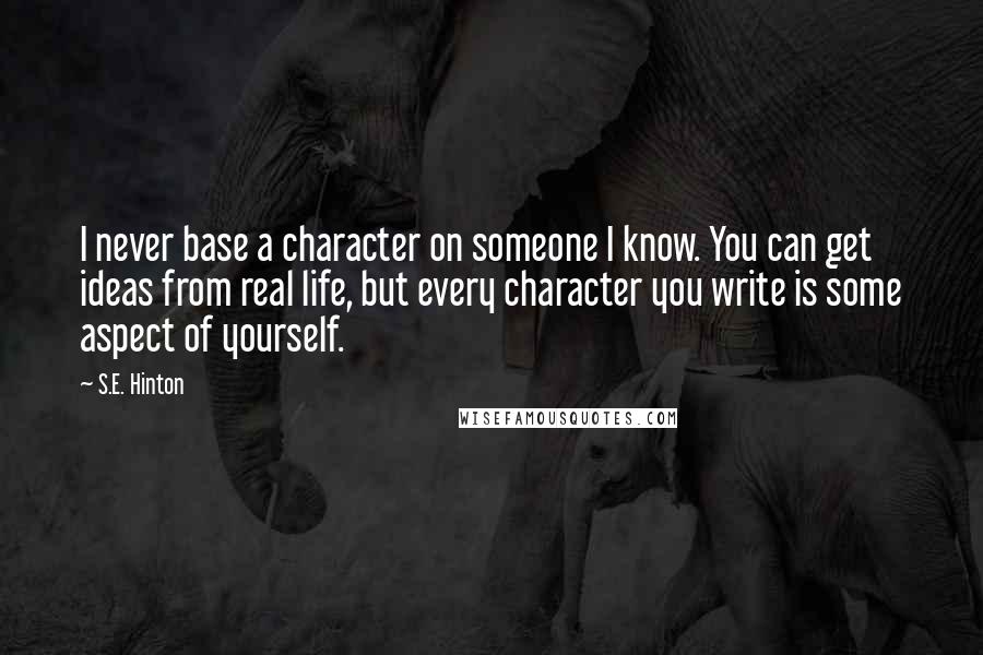 S.E. Hinton Quotes: I never base a character on someone I know. You can get ideas from real life, but every character you write is some aspect of yourself.