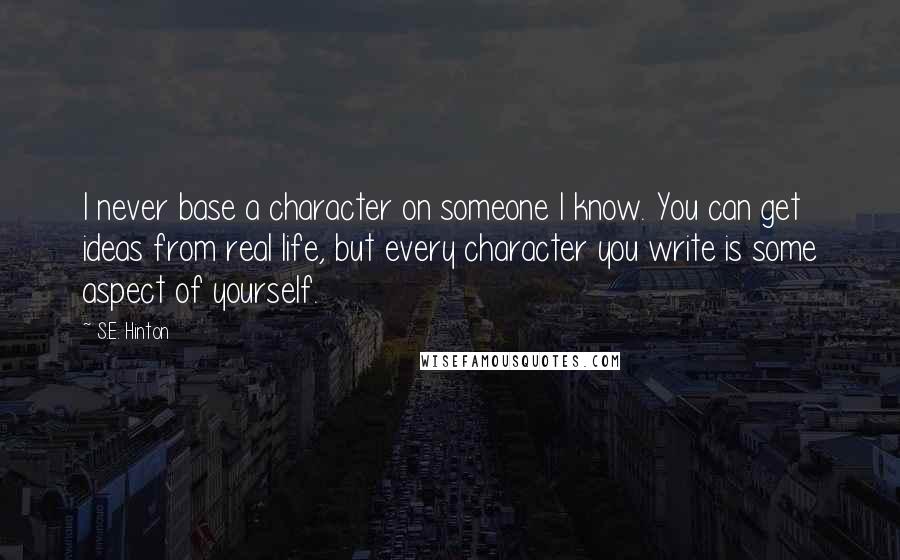 S.E. Hinton Quotes: I never base a character on someone I know. You can get ideas from real life, but every character you write is some aspect of yourself.