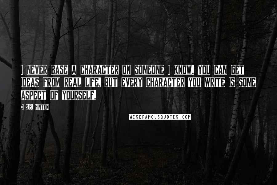S.E. Hinton Quotes: I never base a character on someone I know. You can get ideas from real life, but every character you write is some aspect of yourself.