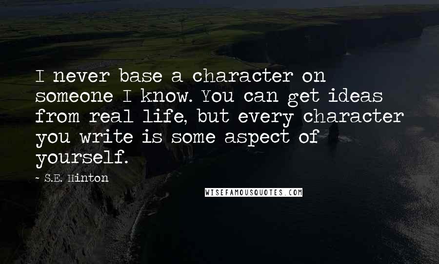 S.E. Hinton Quotes: I never base a character on someone I know. You can get ideas from real life, but every character you write is some aspect of yourself.