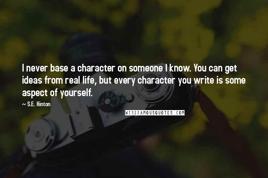 S.E. Hinton Quotes: I never base a character on someone I know. You can get ideas from real life, but every character you write is some aspect of yourself.