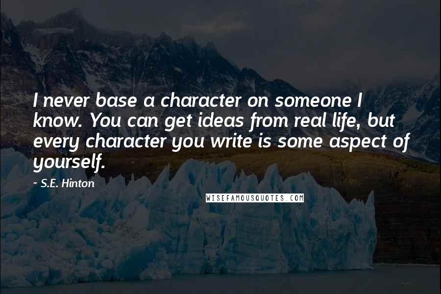 S.E. Hinton Quotes: I never base a character on someone I know. You can get ideas from real life, but every character you write is some aspect of yourself.