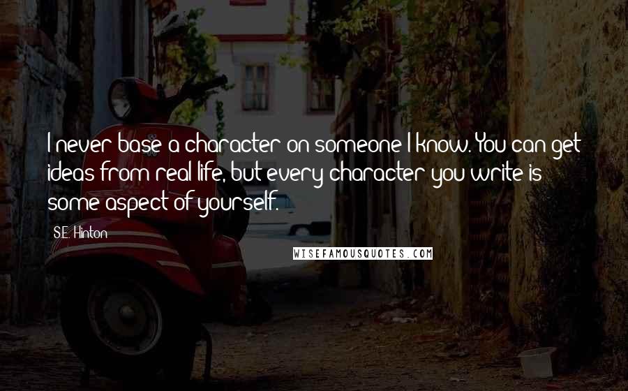 S.E. Hinton Quotes: I never base a character on someone I know. You can get ideas from real life, but every character you write is some aspect of yourself.