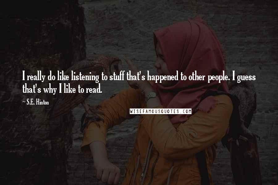 S.E. Hinton Quotes: I really do like listening to stuff that's happened to other people. I guess that's why I like to read.