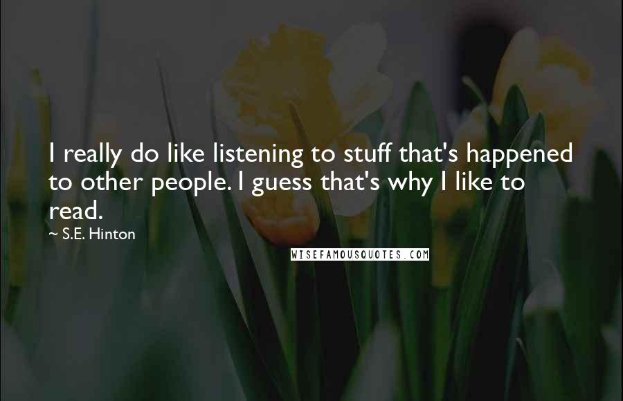 S.E. Hinton Quotes: I really do like listening to stuff that's happened to other people. I guess that's why I like to read.