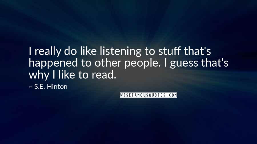 S.E. Hinton Quotes: I really do like listening to stuff that's happened to other people. I guess that's why I like to read.
