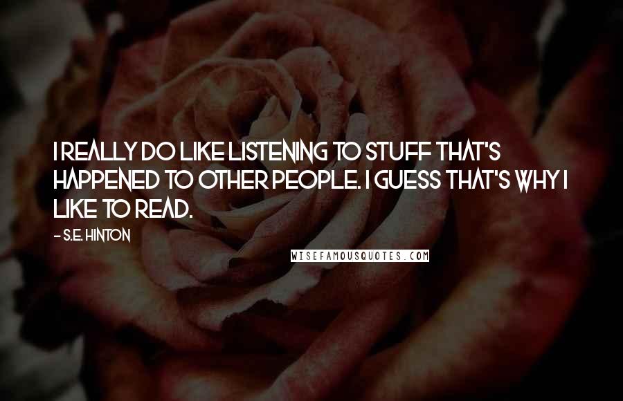 S.E. Hinton Quotes: I really do like listening to stuff that's happened to other people. I guess that's why I like to read.