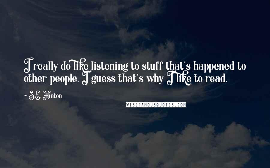 S.E. Hinton Quotes: I really do like listening to stuff that's happened to other people. I guess that's why I like to read.