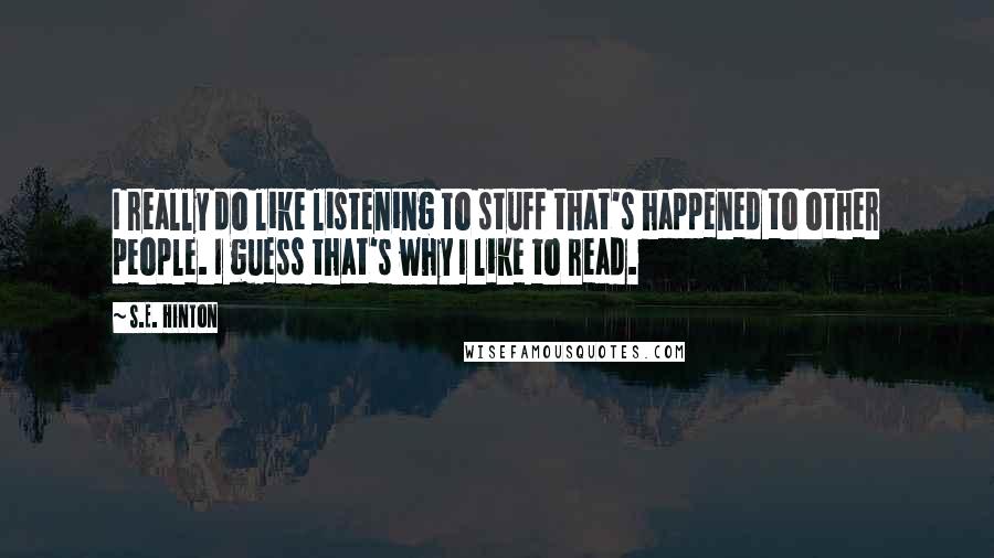 S.E. Hinton Quotes: I really do like listening to stuff that's happened to other people. I guess that's why I like to read.