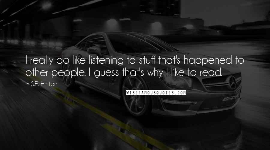 S.E. Hinton Quotes: I really do like listening to stuff that's happened to other people. I guess that's why I like to read.