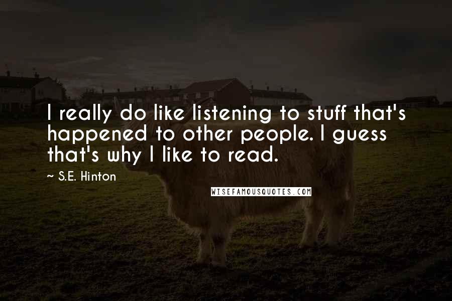 S.E. Hinton Quotes: I really do like listening to stuff that's happened to other people. I guess that's why I like to read.