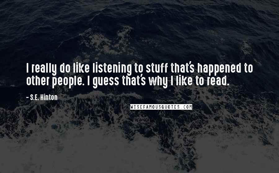 S.E. Hinton Quotes: I really do like listening to stuff that's happened to other people. I guess that's why I like to read.