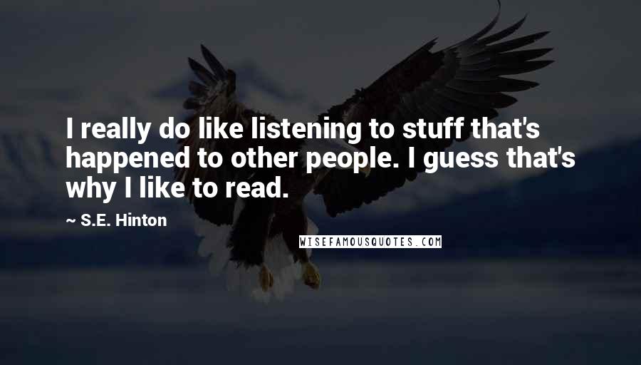 S.E. Hinton Quotes: I really do like listening to stuff that's happened to other people. I guess that's why I like to read.