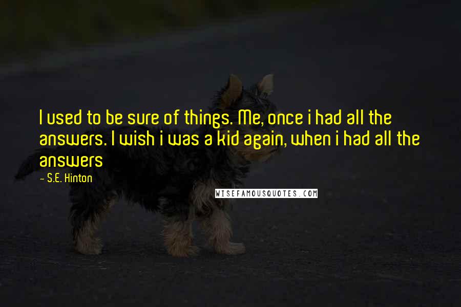 S.E. Hinton Quotes: I used to be sure of things. Me, once i had all the answers. I wish i was a kid again, when i had all the answers