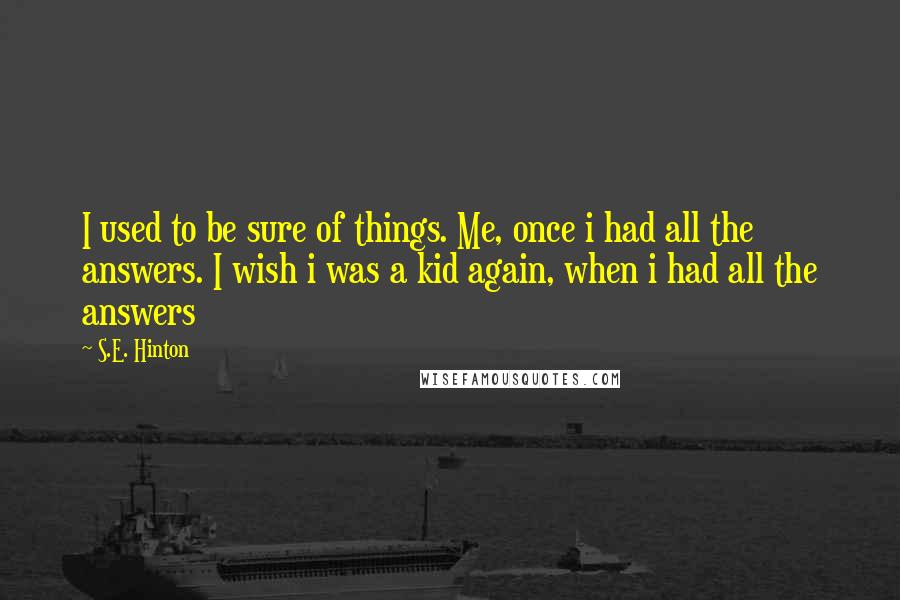 S.E. Hinton Quotes: I used to be sure of things. Me, once i had all the answers. I wish i was a kid again, when i had all the answers